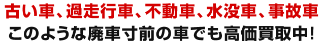 古い車、過走行車、不動車、水没車、事故車。このような廃車寸前の車でも高価買取中！